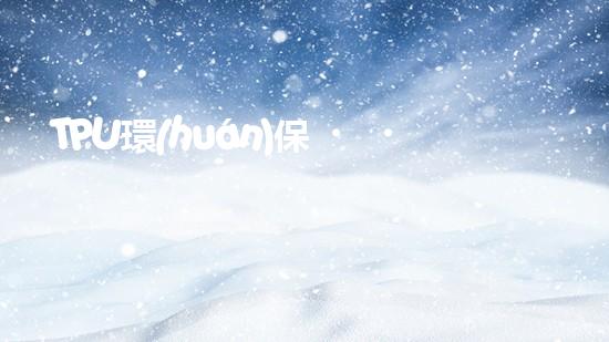 TPU環(huán)保，可持續(xù)發(fā)展之路